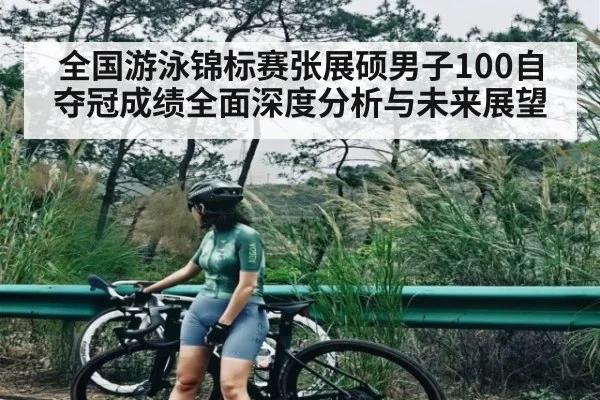 全国游泳锦标赛张展硕男子100自夺冠成绩全面深度分析与未来展望